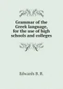 Grammar of the Greek language, for the use of high schools and colleges - Edwards B. B.