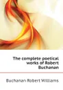 The complete poetical works of Robert Buchanan - Buchanan Robert Williams