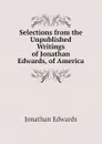 Selections from the Unpublished Writings of Jonathan Edwards, of America - Jonathan Edwards