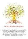 Outlines of a new budget for raising eighty millions by means of a justly graduated property tax, with suggestions on the representative system, the national  of the Reformed Parliament of England - Buckingham James Silk