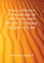 How a Person Threatened Or Afflicted with Bright.S Disease Ought to Live - Edwards Joseph F.