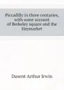 Piccadilly in three centuries, with some account of Berkeley square and the Haymarket - Dasent Arthur Irwin