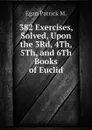 382 Exercises, Solved, Upon the 3Rd, 4Th, 5Th, and 6Th Books of Euclid - Egan Patrick M.