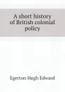 A short history of British colonial policy - Egerton Hugh Edward