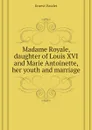 Madame Royale, daughter of Louis XVI and Marie Antoinette, her youth and marriage - Ernest Daudet