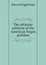 The ultimate solution of the American Negro problem - Edward Eggleston