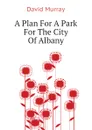 A Plan For A Park For The City Of Albany - David Murray