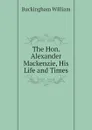 The Hon. Alexander Mackenzie, His Life and Times - Buckingham William