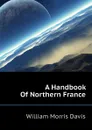 A Handbook Of Northern France - William Morris Davis