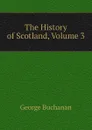 The History of Scotland, Volume 3 - Buchanan George