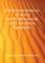 Extemporaneous Oratory for Professional and Amateur Speakers - Buckley James Monroe