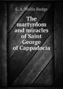 The martyrdom and miracles of Saint George of Cappadocia - E. A. Wallis Budge