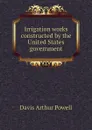 Irrigation works constructed by the United States government - Davis Arthur Powell