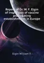 Report of Dr. W. F. Elgin of inspection of vaccine propagating establishments in Europe - Elgin William F.