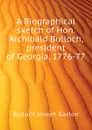 A Biographical sketch of Hon. Archibald Bulloch, president of Georgia, 1776-77 - Bulloch Joseph Gaston