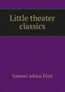 Little theater classics - Eliot Samuel Atkins