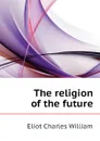 The religion of the future - Eliot Charles William