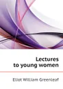 Lectures to young women - Eliot William Greenleaf