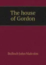 The house of Gordon - Bulloch John Malcolm