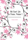 Old Court Life in France, Volume 1 - Elliot Frances