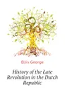History of the Late Revolution in the Dutch Republic - Ellis George