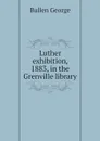 Luther exhibition, 1883, in the Grenville library - Bullen George