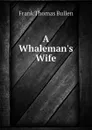 A Whaleman.s Wife - Bullen Frank Thomas