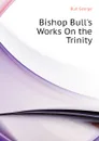 Bishop Bull.s Works On the Trinity - Bull George