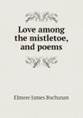 Love among the mistletoe, and poems - Elmore James Buchanan