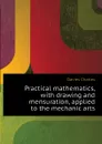 Practical mathematics, with drawing and mensuration, applied to the mechanic arts - Davies Charles