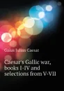 Caesar.s Gallic war, books I-IV and selections from V-VII - Caesar Gaius Julius