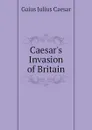 Caesar.s Invasion of Britain - Caesar Gaius Julius