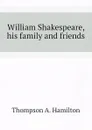 William Shakespeare, his family and friends - Thompson A. Hamilton