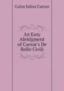 An Easy Abridgment of Caesar.s De Bello Civili - Caesar Gaius Julius