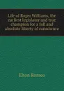 Life of Roger Williams, the earliest legislator and true champion for a full and absolute liberty of conscience - Elton Romeo