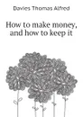 How to make money, and how to keep it - Davies Thomas Alfred