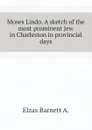 Moses Lindo. A sketch of the most prominent Jew in Charleston in provincial days - Elzas Barnett A.