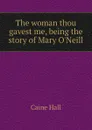 The woman thou gavest me, being the story of Mary O.Neill - Caine Hall