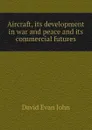 Aircraft, its development in war and peace and its commercial futures - David Evan John