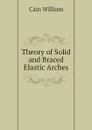 Theory of Solid and Braced Elastic Arches - Cain William
