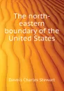 The north-eastern boundary of the United States - Daveis Charles Stewart