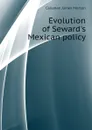 Evolution of Seward.s Mexican policy - Callahan James Morton