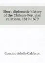 Short diplomatic history of the Chilean-Peruvian relations, 1819-1879 - Cousino Adolfo Calderon