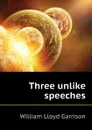 Three unlike speeches - Garrison William Lloyd