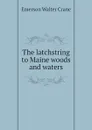 The latchstring to Maine woods and waters - Emerson Walter Crane