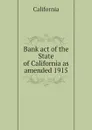 Bank act of the State of California as amended 1915 - California