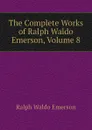 The Complete Works of Ralph Waldo Emerson, Volume 8 - Ralph Waldo Emerson