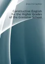 Constructive English for the Higher Grades of the Grammar School - Emery Ina Capitola