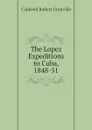 The Lopez Expeditions to Cuba, 1848-51 - Caldwell Robert Granville