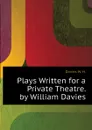 Plays Written for a Private Theatre. by William Davies - Davies W. H.